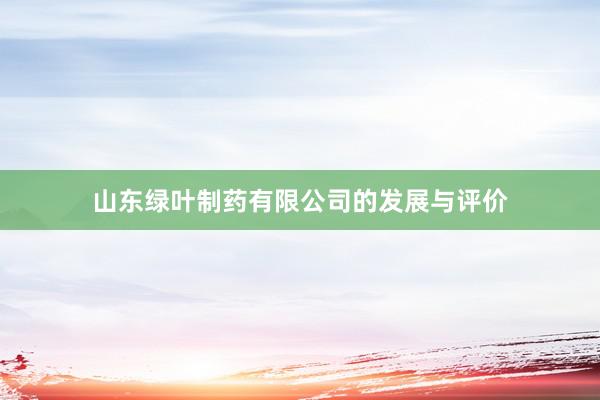 山东绿叶制药有限公司的发展与评价