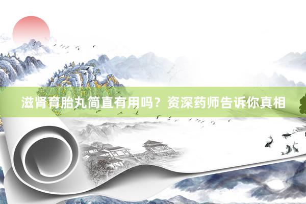 滋肾育胎丸简直有用吗？资深药师告诉你真相