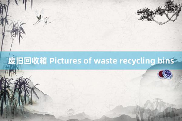 废旧回收箱 Pictures of waste recycling bins