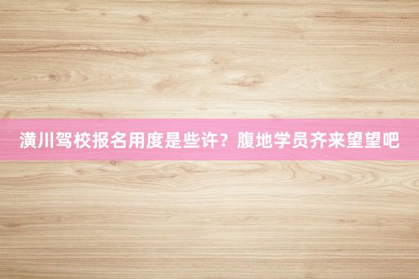 潢川驾校报名用度是些许？腹地学员齐来望望吧
