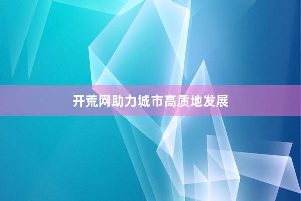 开荒网助力城市高质地发展