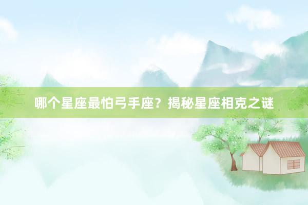 哪个星座最怕弓手座？揭秘星座相克之谜