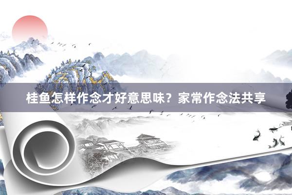 桂鱼怎样作念才好意思味？家常作念法共享