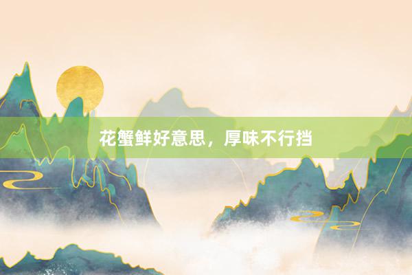 花蟹鲜好意思，厚味不行挡
