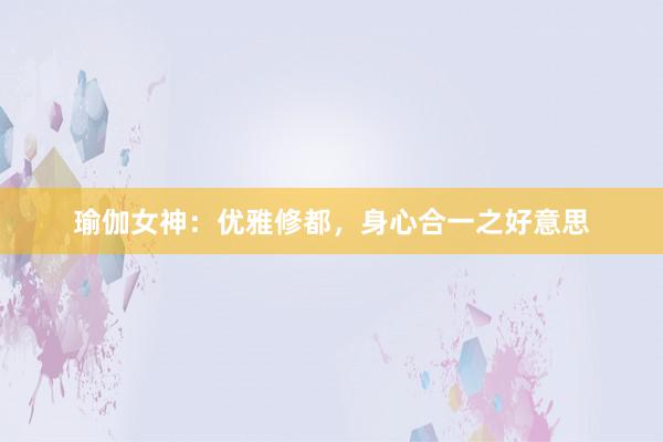 瑜伽女神：优雅修都，身心合一之好意思