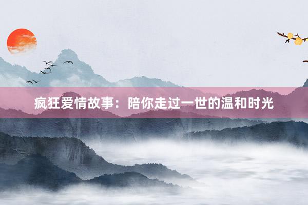疯狂爱情故事:陪你走过一世的温和时光